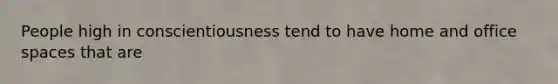 People high in conscientiousness tend to have home and office spaces that are