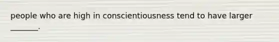 people who are high in conscientiousness tend to have larger _______.