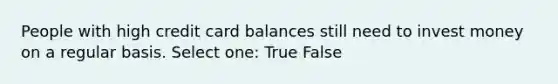 People with high credit card balances still need to invest money on a regular basis. Select one: True False