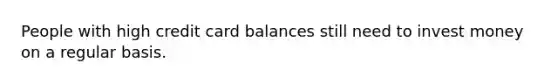 People with high credit card balances still need to invest money on a regular basis.