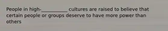 People in high-___________ cultures are raised to believe that certain people or groups deserve to have more power than others