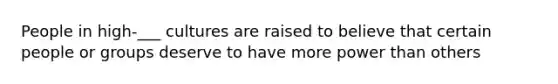 People in high-___ cultures are raised to believe that certain people or groups deserve to have more power than others