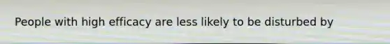 People with high efficacy are less likely to be disturbed by