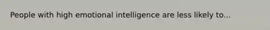 People with high emotional intelligence are less likely to...