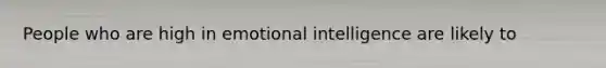 People who are high in emotional intelligence are likely to