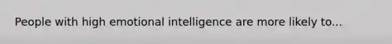 People with high emotional intelligence are more likely to...