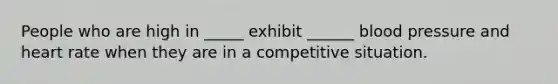 People who are high in _____ exhibit ______ <a href='https://www.questionai.com/knowledge/kD0HacyPBr-blood-pressure' class='anchor-knowledge'>blood pressure</a> and heart rate when they are in a competitive situation.