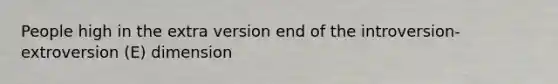 People high in the extra version end of the introversion-extroversion (E) dimension