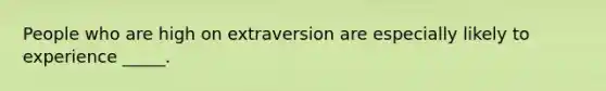 People who are high on extraversion are especially likely to experience _____.