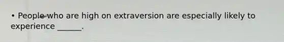 • People who are high on extraversion are especially likely to experience ______.