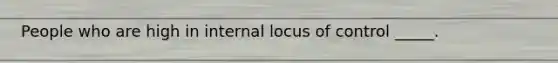 People who are high in internal locus of control _____.