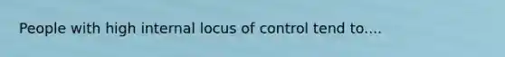 People with high internal locus of control tend to....