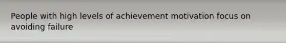 People with high levels of achievement motivation focus on avoiding failure