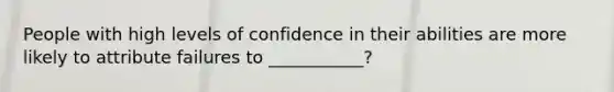 People with high levels of confidence in their abilities are more likely to attribute failures to ___________?