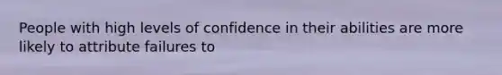 People with high levels of confidence in their abilities are more likely to attribute failures to