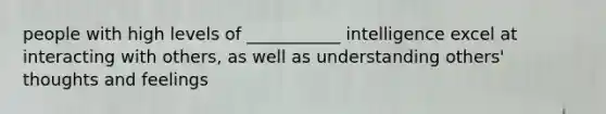 people with high levels of ___________ intelligence excel at interacting with others, as well as understanding others' thoughts and feelings