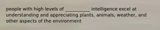 people with high levels of ___________ intelligence excel at understanding and appreciating plants, animals, weather, and other aspects of the environment