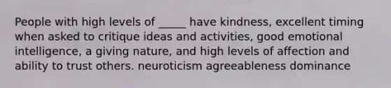 People with high levels of _____ have kindness, excellent timing when asked to critique ideas and activities, good emotional intelligence, a giving nature, and high levels of affection and ability to trust others. neuroticism agreeableness dominance