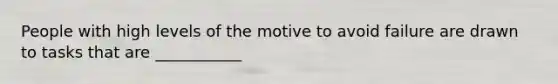 People with high levels of the motive to avoid failure are drawn to tasks that are ___________