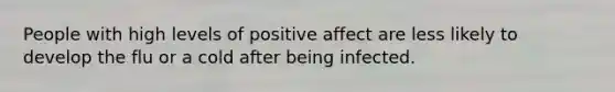 People with high levels of positive affect are less likely to develop the flu or a cold after being infected.