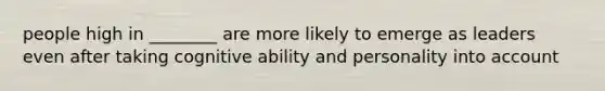 people high in ________ are more likely to emerge as leaders even after taking cognitive ability and personality into account