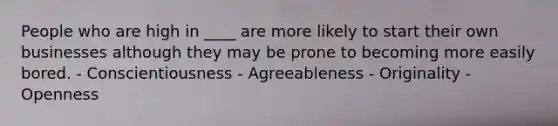 People who are high in ____ are more likely to start their own businesses although they may be prone to becoming more easily bored. - Conscientiousness - Agreeableness - Originality - Openness