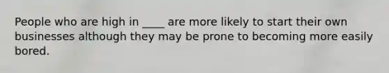 People who are high in ____ are more likely to start their own businesses although they may be prone to becoming more easily bored.