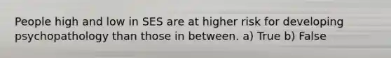 People high and low in SES are at higher risk for developing psychopathology than those in between. a) True b) False