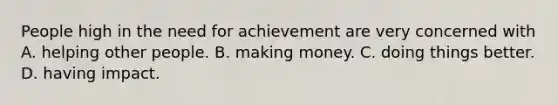 People high in the need for achievement are very concerned with A. helping other people. B. making money. C. doing things better. D. having impact.