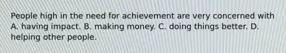 People high in the need for achievement are very concerned with A. having impact. B. making money. C. doing things better. D. helping other people.