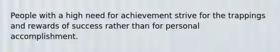 People with a high need for achievement strive for the trappings and rewards of success rather than for personal accomplishment.