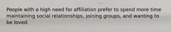 People with a high need for affiliation prefer to spend more time maintaining social relationships, joining groups, and wanting to be loved.