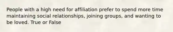 People with a high need for affiliation prefer to spend more time maintaining social relationships, joining groups, and wanting to be loved. True or False