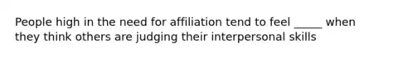 People high in the need for affiliation tend to feel _____ when they think others are judging their interpersonal skills