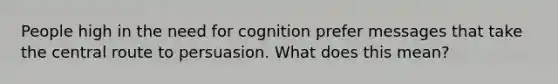 People high in the need for cognition prefer messages that take the central route to persuasion. What does this mean?