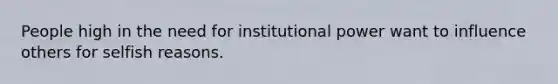 People high in the need for institutional power want to influence others for selfish reasons.