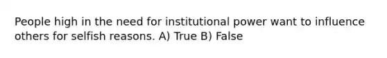 People high in the need for institutional power want to influence others for selfish reasons. A) True B) False