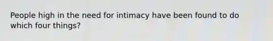 People high in the need for intimacy have been found to do which four things?