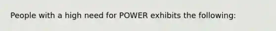 People with a high need for POWER exhibits the following: