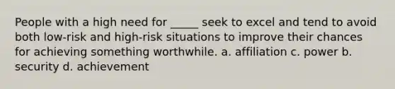 People with a high need for _____ seek to excel and tend to avoid both low-risk and high-risk situations to improve their chances for achieving something worthwhile. a. affiliation c. power b. security d. achievement