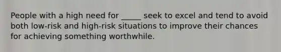 People with a high need for _____ seek to excel and tend to avoid both low-risk and high-risk situations to improve their chances for achieving something worthwhile.