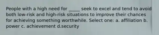 People with a high need for _____ seek to excel and tend to avoid both low-risk and high-risk situations to improve their chances for achieving something worthwhile. Select one: a. affiliation b. power c. achievement d.security