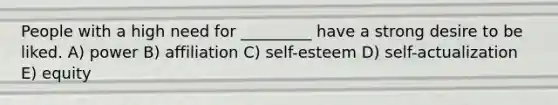 People with a high need for _________ have a strong desire to be liked. A) power B) affiliation C) self-esteem D) self-actualization E) equity