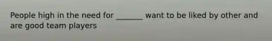 People high in the need for _______ want to be liked by other and are good team players