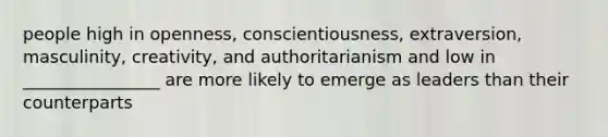 people high in openness, conscientiousness, extraversion, masculinity, creativity, and authoritarianism and low in ________________ are more likely to emerge as leaders than their counterparts