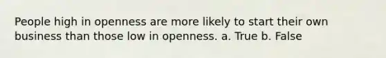 People high in openness are more likely to start their own business than those low in openness. a. True b. False