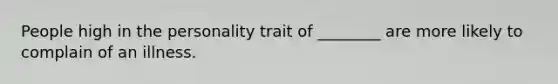 People high in the personality trait of ________ are more likely to complain of an illness.