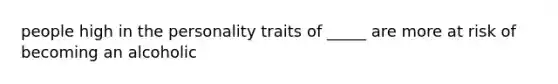 people high in the personality traits of _____ are more at risk of becoming an alcoholic