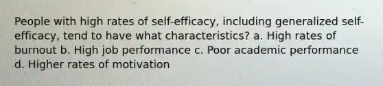 People with high rates of self-efficacy, including generalized self-efficacy, tend to have what characteristics? a. High rates of burnout b. High job performance c. Poor academic performance d. Higher rates of motivation