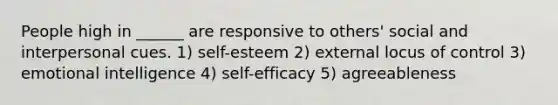 People high in ______ are responsive to others' social and interpersonal cues. 1) self-esteem 2) external locus of control 3) emotional intelligence 4) self-efficacy 5) agreeableness